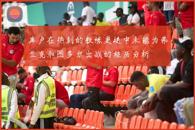 库卢在热刺的教练更迭中未能为弗兰克和图多尔出战的经历分析