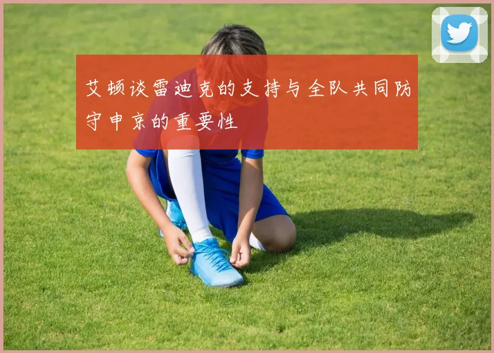 艾顿谈雷迪克的支持与全队共同防守申京的重要性