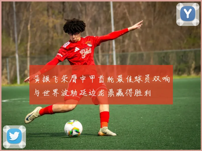 黄振飞荣膺中甲首轮最佳球员双响与世界波助延边龙鼎赢得胜利