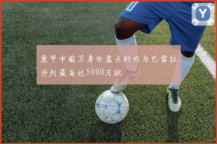 意甲中前卫身价盘点科内与巴雷拉并列最高达5000万欧