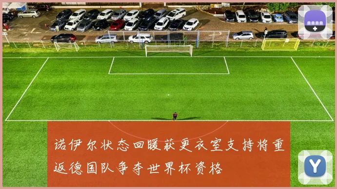 诺伊尔状态回暖获更衣室支持将重返德国队争夺世界杯资格