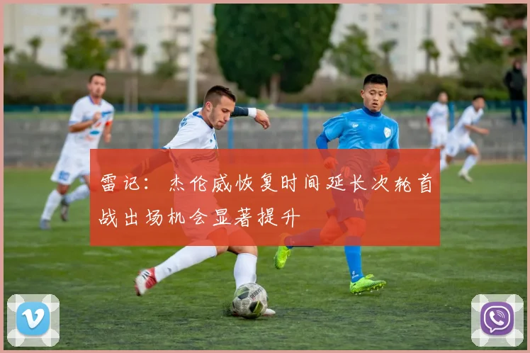 雷记：杰伦威恢复时间延长次轮首战出场机会显著提升