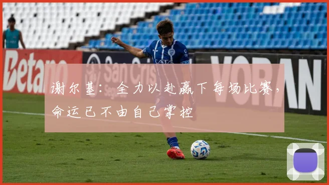 谢尔基：全力以赴赢下每场比赛，命运已不由自己掌控