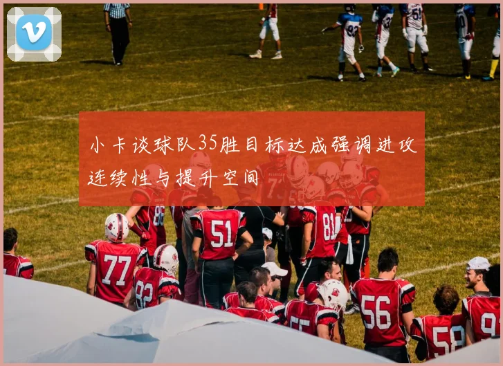 小卡谈球队35胜目标达成强调进攻连续性与提升空间