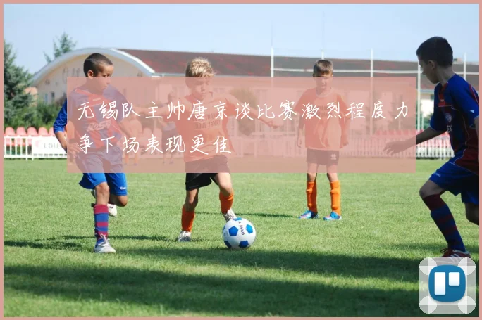 无锡队主帅唐京谈比赛激烈程度力争下场表现更佳