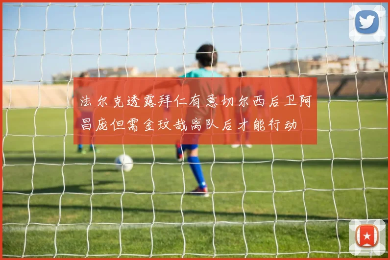 法尔克透露拜仁有意切尔西后卫阿昌庞但需金玟哉离队后才能行动