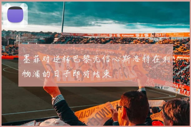 墨菲对逆转巴黎无信心斯洛特在利物浦的日子即将结束