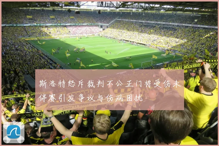 斯洛特怒斥裁判不公正门将受伤未停赛引发争议与伤病困扰