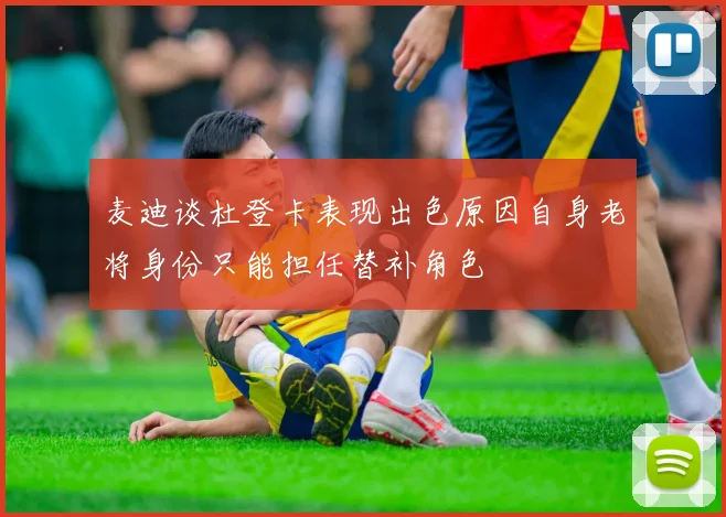 麦迪谈杜登卡表现出色原因自身老将身份只能担任替补角色