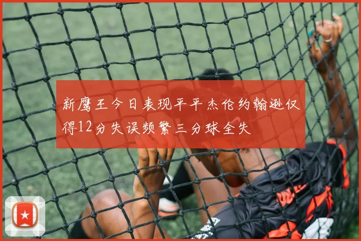 新鹰王今日表现平平杰伦约翰逊仅得12分失误频繁三分球全失