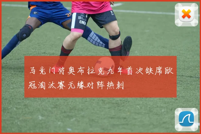 马竞门将奥布拉克九年首次缺席欧冠淘汰赛无缘对阵热刺