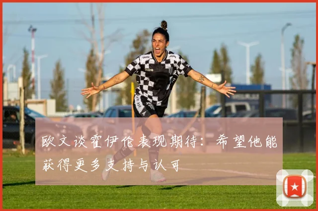 欧文谈霍伊伦表现期待：希望他能获得更多支持与认可