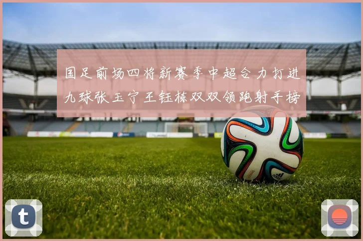 国足前场四将新赛季中超合力打进九球张玉宁王钰栋双双领跑射手榜