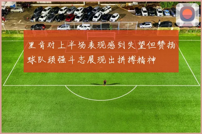 里肯对上半场表现感到失望但赞扬球队顽强斗志展现出拼搏精神