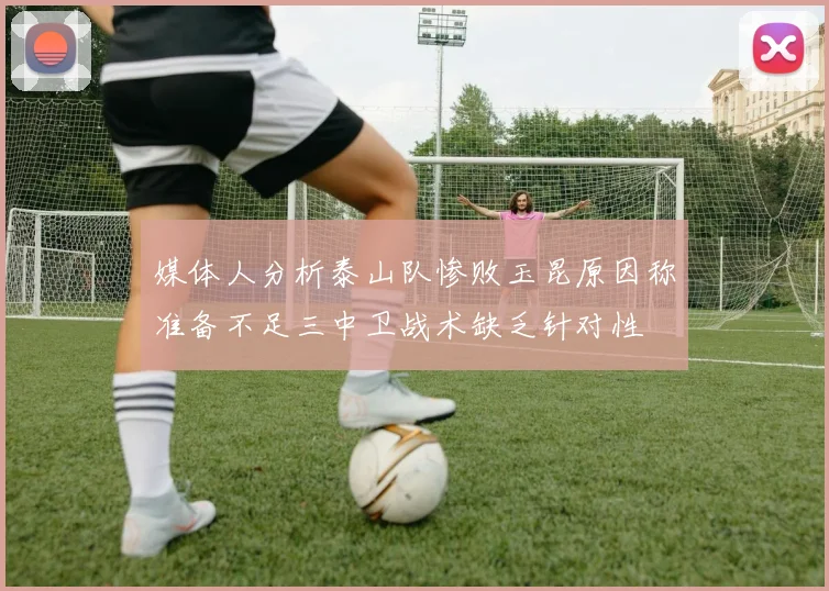 媒体人分析泰山队惨败玉昆原因称准备不足三中卫战术缺乏针对性