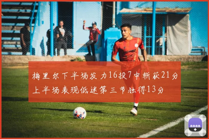 梅里尔下半场发力16投7中斩获21分上半场表现低迷第三节独得13分