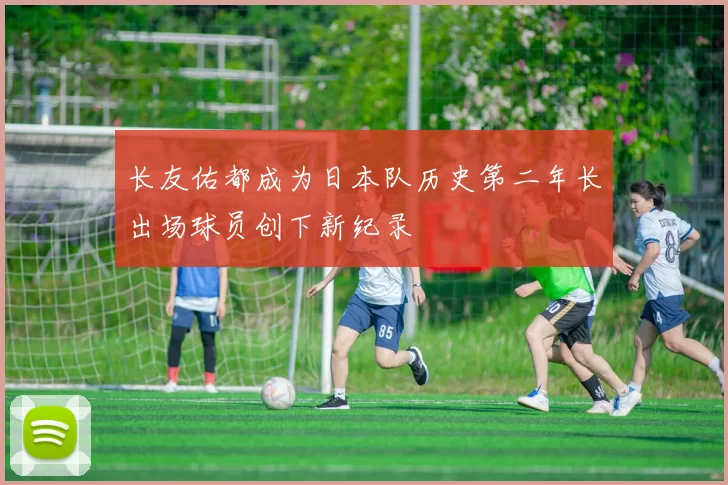 长友佑都成为日本队历史第二年长出场球员创下新纪录
