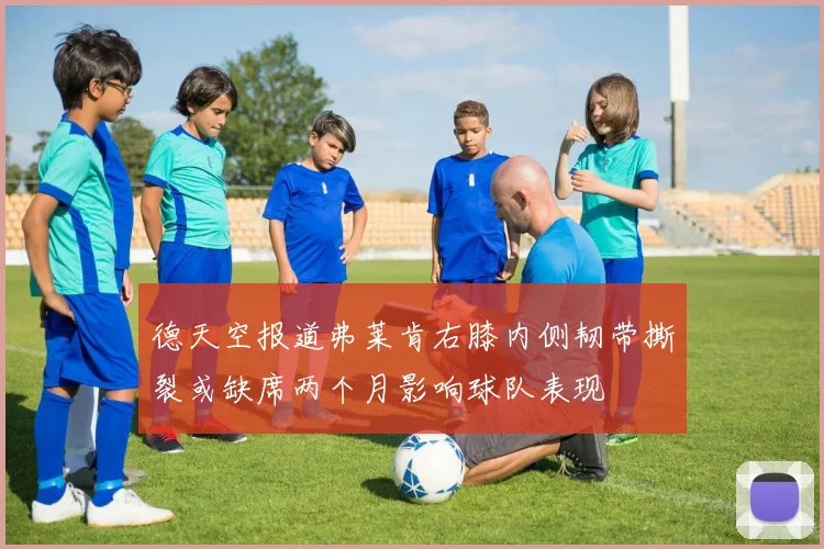 德天空报道弗莱肯右膝内侧韧带撕裂或缺席两个月影响球队表现