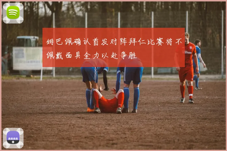 姆巴佩确认首发对阵拜仁比赛将不佩戴面具全力以赴争胜
