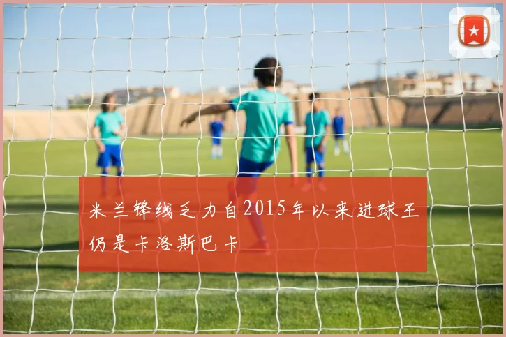 米兰锋线乏力自2015年以来进球王仍是卡洛斯巴卡