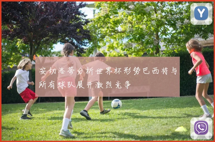 安切洛蒂分析世界杯形势巴西将与所有球队展开激烈竞争