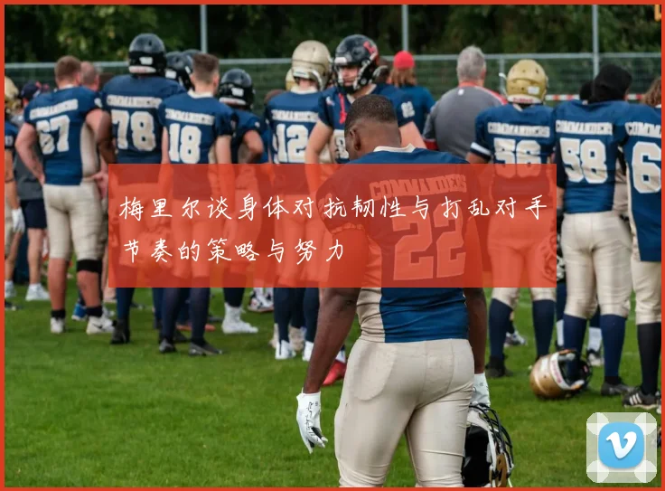 梅里尔谈身体对抗韧性与打乱对手节奏的策略与努力