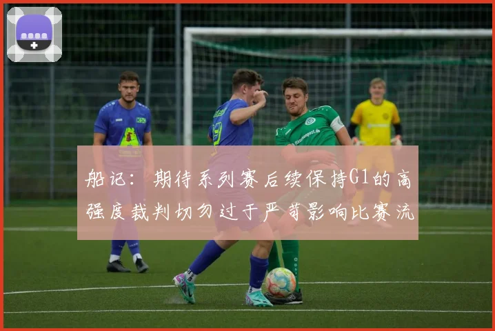 船记：期待系列赛后续保持G1的高强度裁判切勿过于严苛影响比赛流畅性