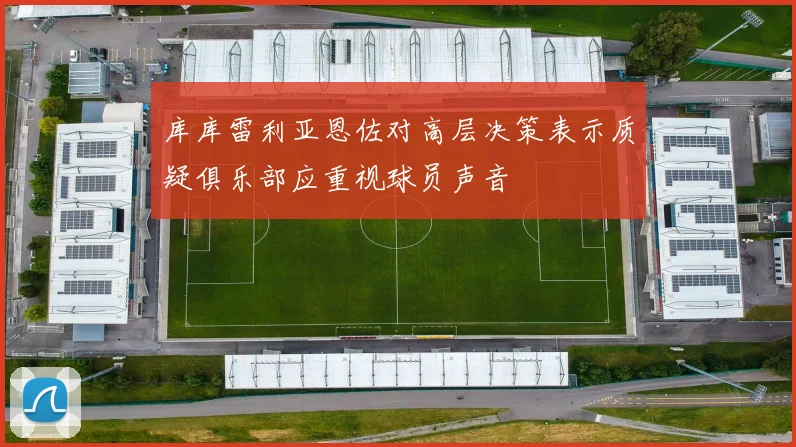 库库雷利亚恩佐对高层决策表示质疑俱乐部应重视球员声音